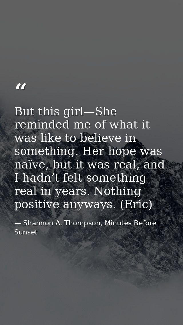But this girl—She reminded me of what it was like to believe in something. Her hope was naïve, but it was real, and I ha — Shannon A. Thompson, Minutes Before Sunset