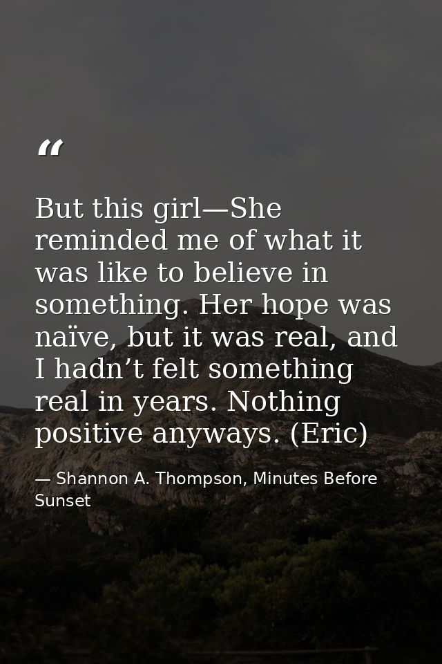 But this girl—She reminded me of what it was like to believe in something. Her hope was naïve, but it was real, and I ha — Shannon A. Thompson, Minutes Before Sunset