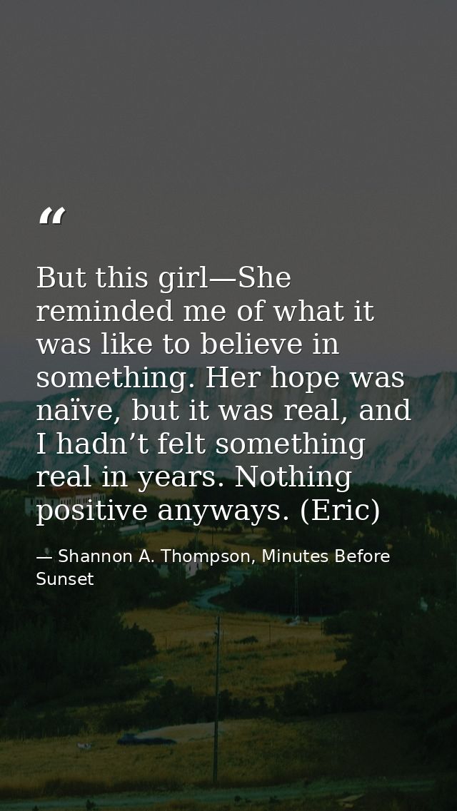 But this girl—She reminded me of what it was like to believe in something. Her hope was naïve, but it was real, and I ha — Shannon A. Thompson, Minutes Before Sunset