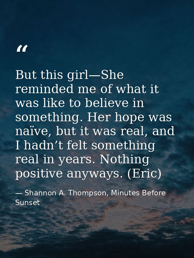But this girl—She reminded me of what it was like to believe in something. Her hope was naïve, but it was real, and I ha — Shannon A. Thompson, Minutes Before Sunset