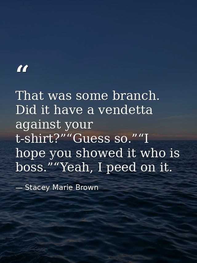 That was some branch. Did it have a vendetta against your t-shirt?”“Guess so.”“I hope you showed it who is boss.”“Yeah,  — Stacey Marie Brown