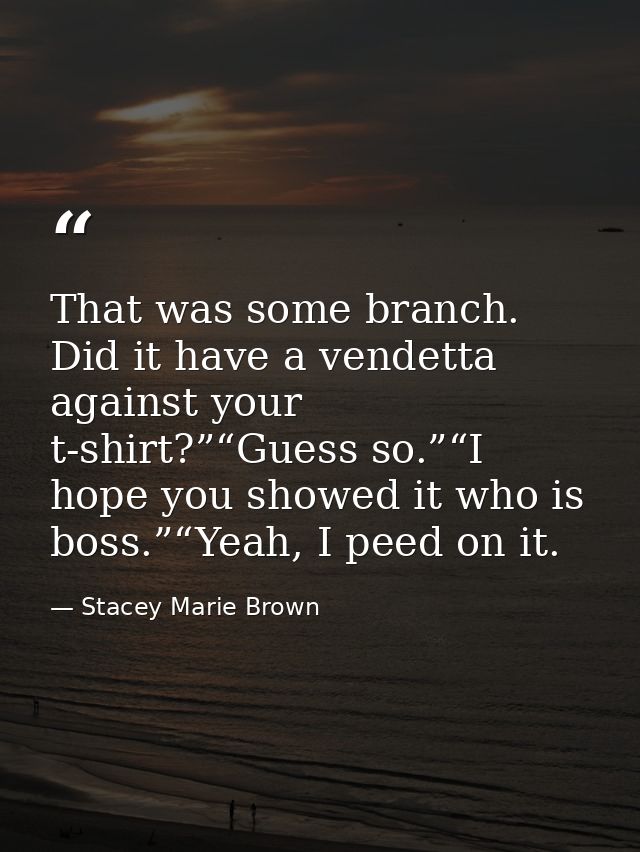That was some branch. Did it have a vendetta against your t-shirt?”“Guess so.”“I hope you showed it who is boss.”“Yeah,  — Stacey Marie Brown