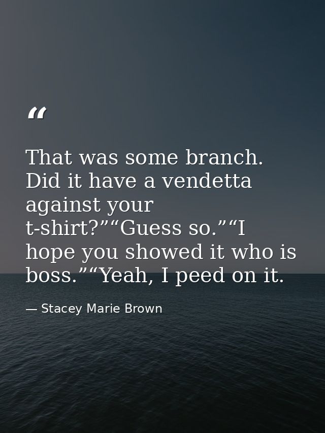 That was some branch. Did it have a vendetta against your t-shirt?”“Guess so.”“I hope you showed it who is boss.”“Yeah,  — Stacey Marie Brown
