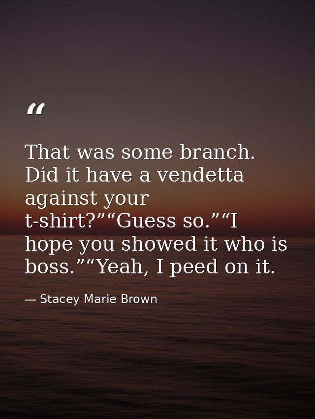 That was some branch. Did it have a vendetta against your t-shirt?”“Guess so.”“I hope you showed it who is boss.”“Yeah,  — Stacey Marie Brown