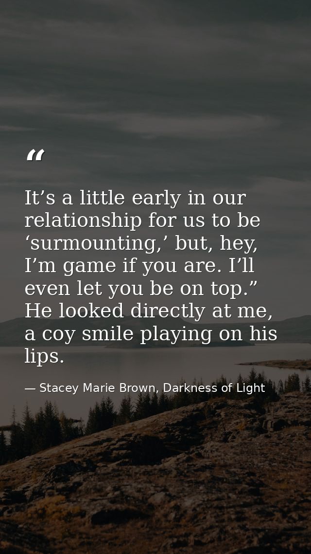 It’s a little early in our relationship for us to be ‘surmounting,’ but, hey, I’m game if you are. I’ll even let you be  — Stacey Marie Brown, Darkness of Light