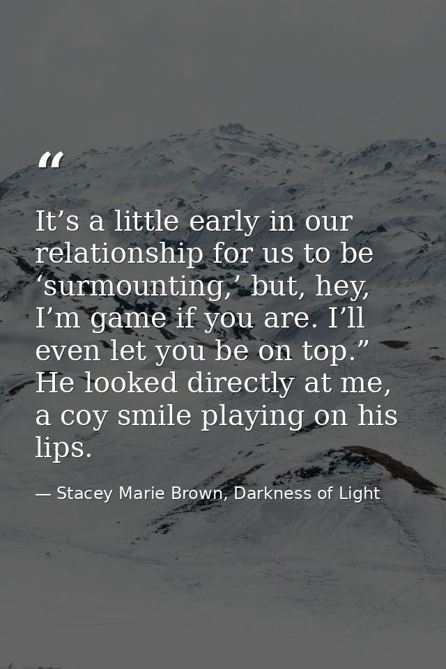 It’s a little early in our relationship for us to be ‘surmounting,’ but, hey, I’m game if you are. I’ll even let you be  — Stacey Marie Brown, Darkness of Light