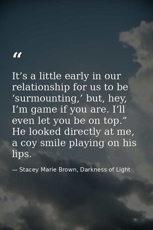 It’s a little early in our relationship for us to be ‘surmounting,’ but, hey, I’m game if you are. I’ll even let you be  — Stacey Marie Brown, Darkness of Light