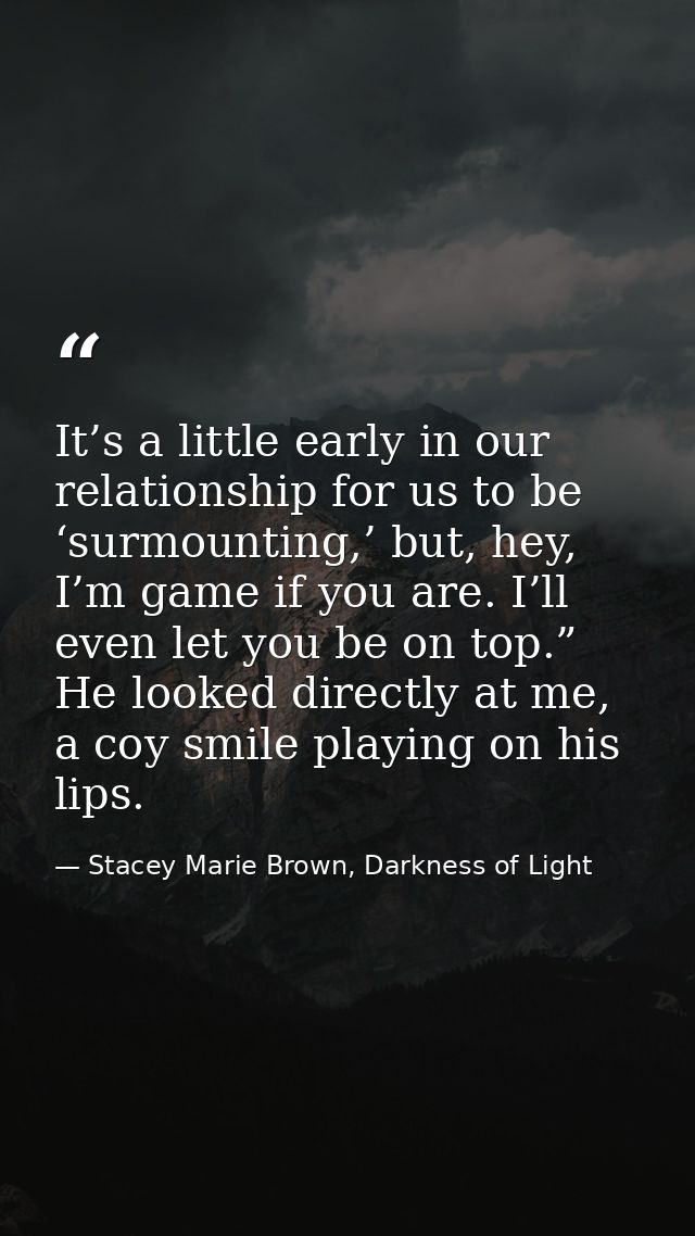 It’s a little early in our relationship for us to be ‘surmounting,’ but, hey, I’m game if you are. I’ll even let you be  — Stacey Marie Brown, Darkness of Light