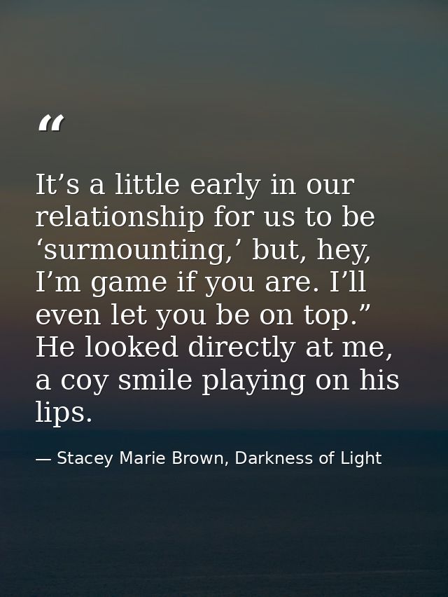 It’s a little early in our relationship for us to be ‘surmounting,’ but, hey, I’m game if you are. I’ll even let you be  — Stacey Marie Brown, Darkness of Light