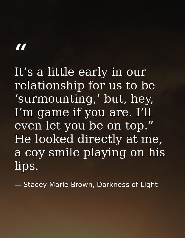 It’s a little early in our relationship for us to be ‘surmounting,’ but, hey, I’m game if you are. I’ll even let you be  — Stacey Marie Brown, Darkness of Light
