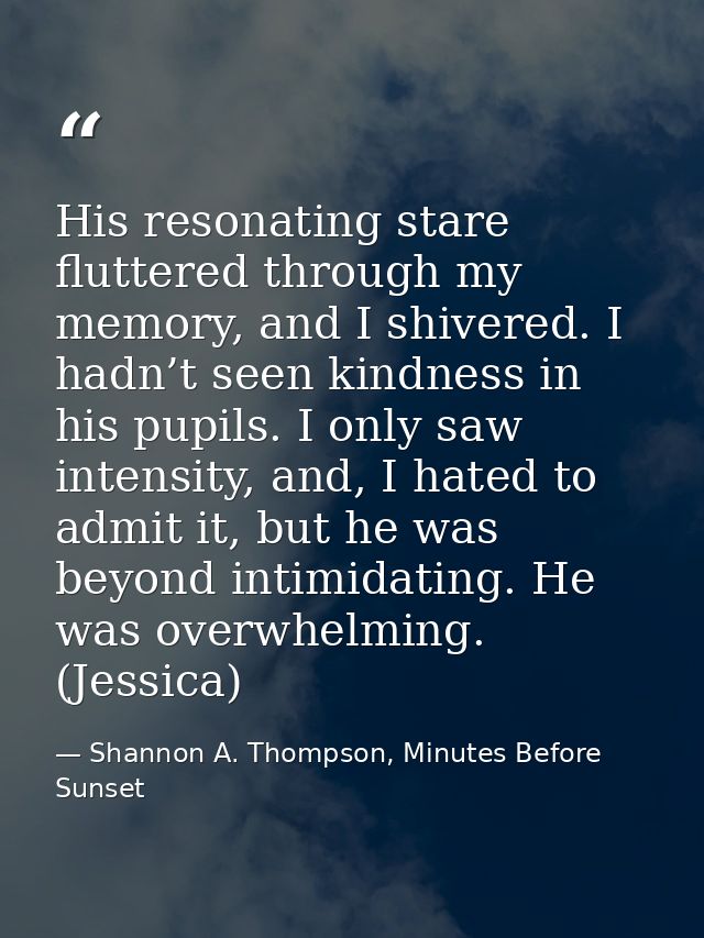 His resonating stare fluttered through my memory, and I shivered. I hadn’t seen kindness in his pupils. I only saw inten — Shannon A. Thompson, Minutes Before Sunset