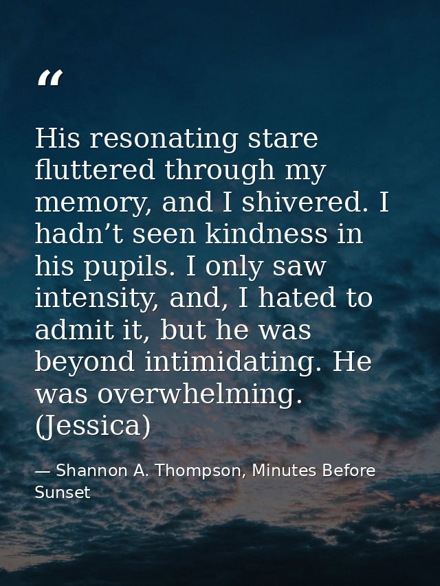His resonating stare fluttered through my memory, and I shivered. I hadn’t seen kindness in his pupils. I only saw inten — Shannon A. Thompson, Minutes Before Sunset