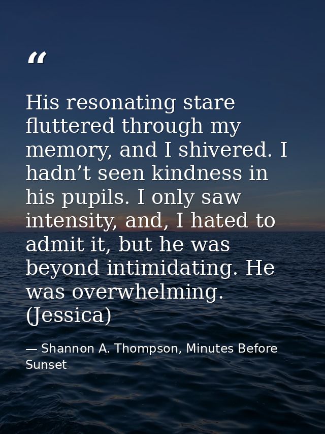 His resonating stare fluttered through my memory, and I shivered. I hadn’t seen kindness in his pupils. I only saw inten — Shannon A. Thompson, Minutes Before Sunset