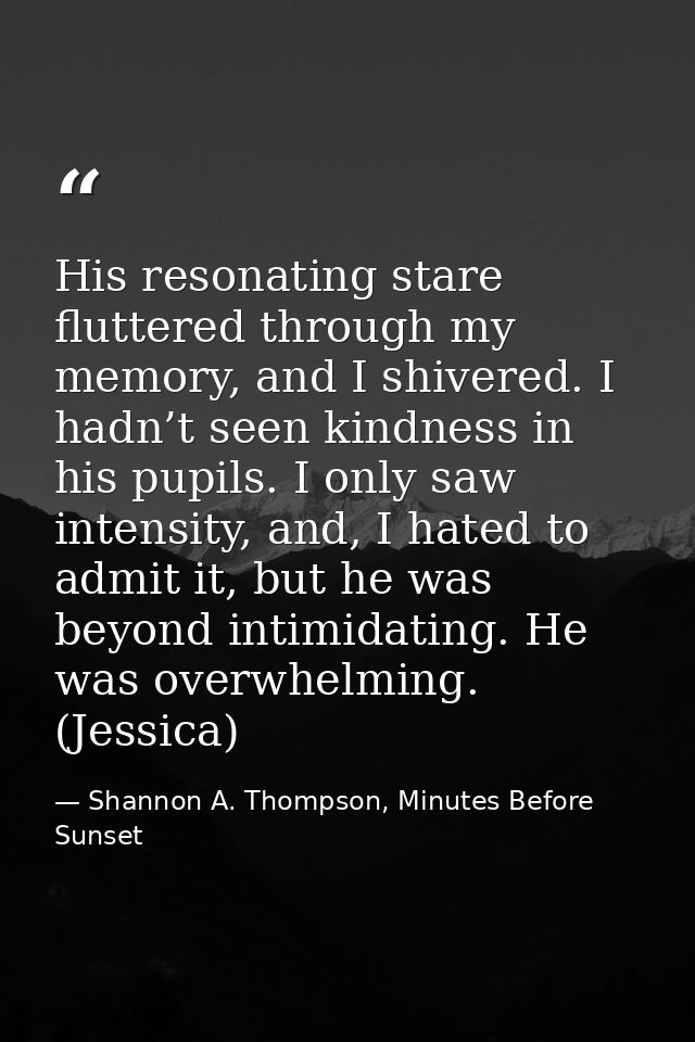 His resonating stare fluttered through my memory, and I shivered. I hadn’t seen kindness in his pupils. I only saw inten — Shannon A. Thompson, Minutes Before Sunset