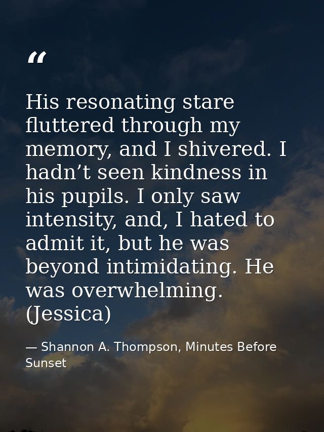 His resonating stare fluttered through my memory, and I shivered. I hadn’t seen kindness in his pupils. I only saw inten — Shannon A. Thompson, Minutes Before Sunset