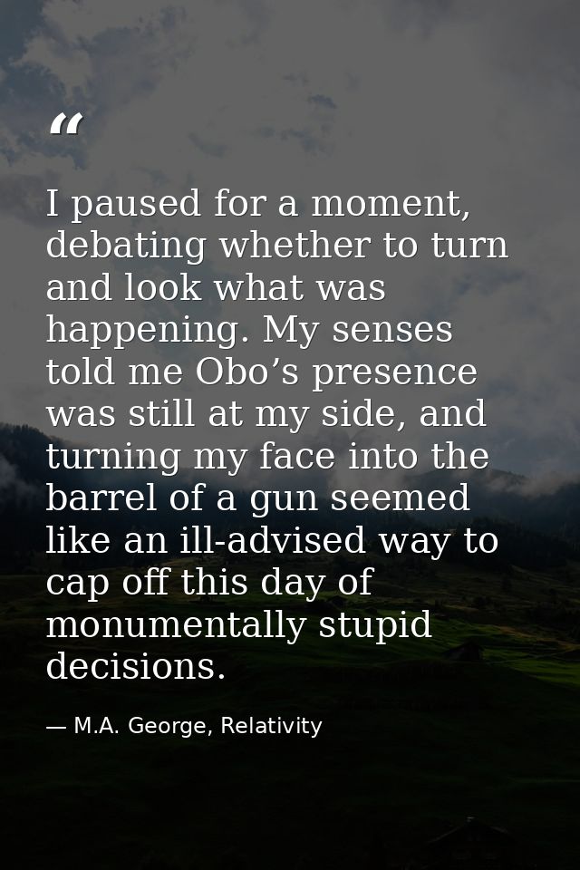 I paused for a moment, debating whether to turn and look what was happening. My senses told me Obo’s presence was still  — M.A. George, Relativity