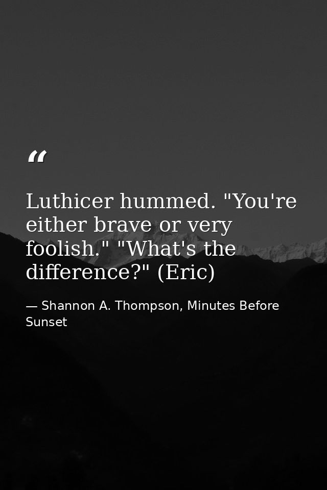 Luthicer hummed. "You're either brave or very foolish." "What's the difference?" (Eric) — Shannon A. Thompson, Minutes Before Sunset
