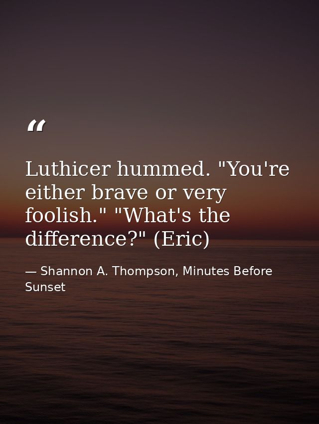 Luthicer hummed. "You're either brave or very foolish." "What's the difference?" (Eric) — Shannon A. Thompson, Minutes Before Sunset