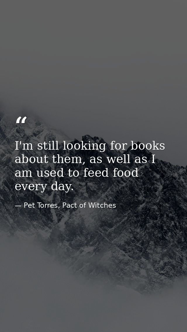 I'm still looking for books about them, as well as I am used to feed food every day. — Pet Torres, Pact of Witches