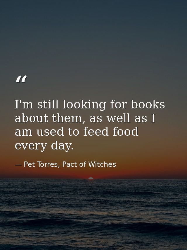 I'm still looking for books about them, as well as I am used to feed food every day. — Pet Torres, Pact of Witches