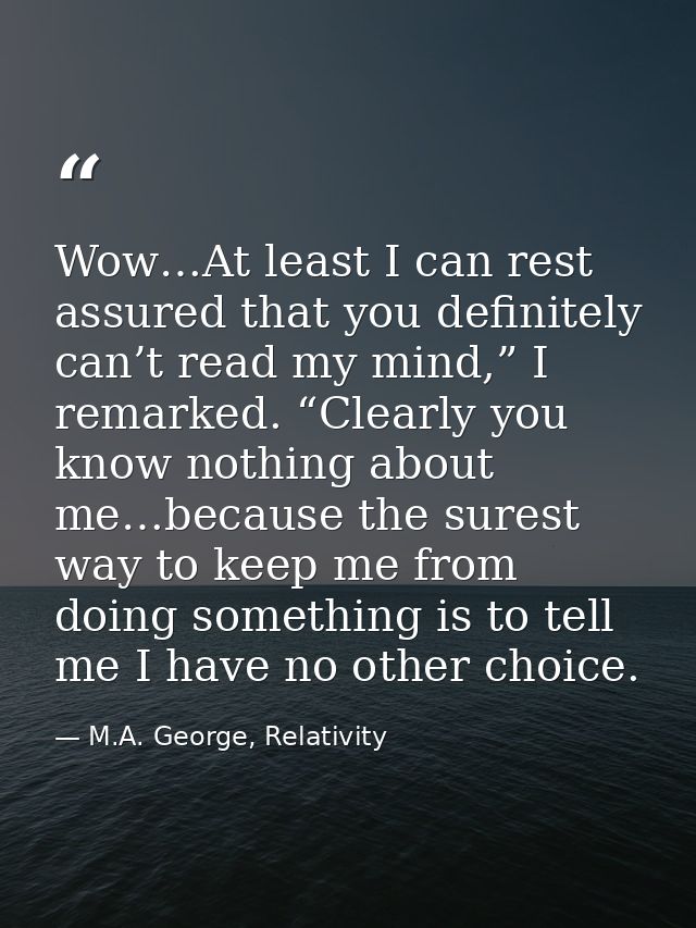 Wow…At least I can rest assured that you definitely can’t read my mind,” I remarked. “Clearly you know nothing about me… — M.A. George, Relativity