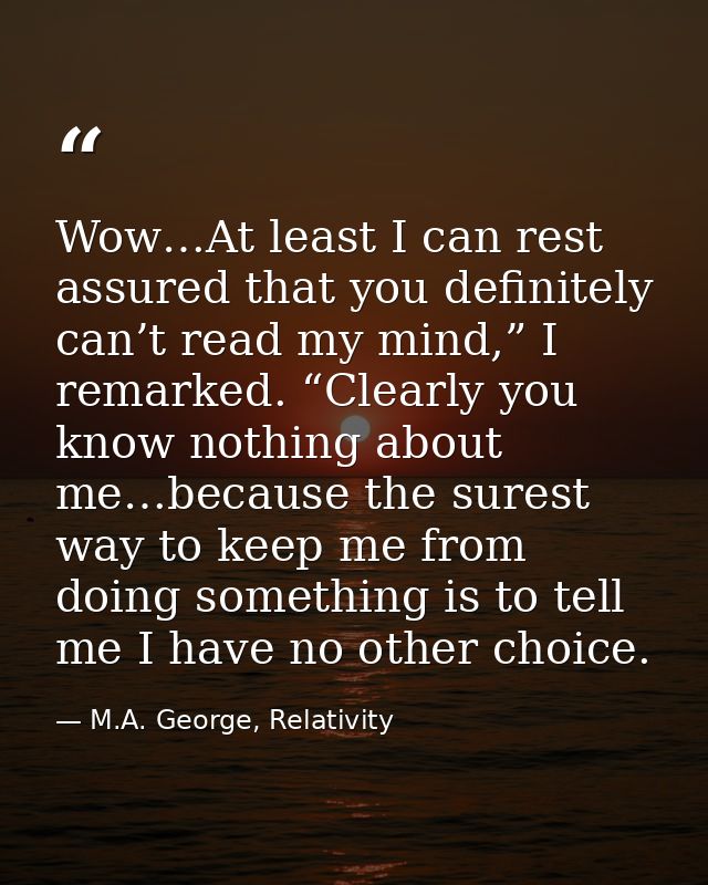 Wow…At least I can rest assured that you definitely can’t read my mind,” I remarked. “Clearly you know nothing about me… — M.A. George, Relativity