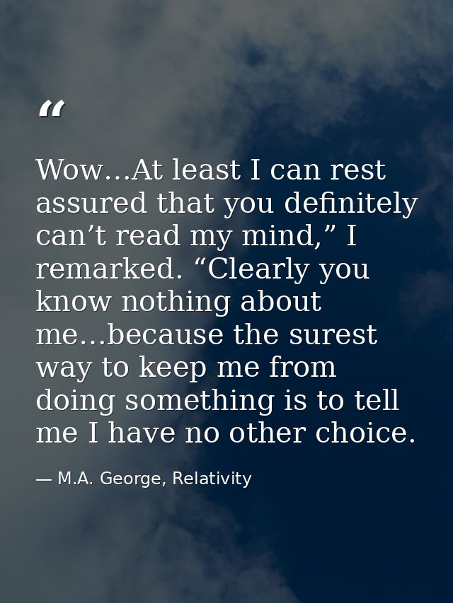 Wow…At least I can rest assured that you definitely can’t read my mind,” I remarked. “Clearly you know nothing about me… — M.A. George, Relativity