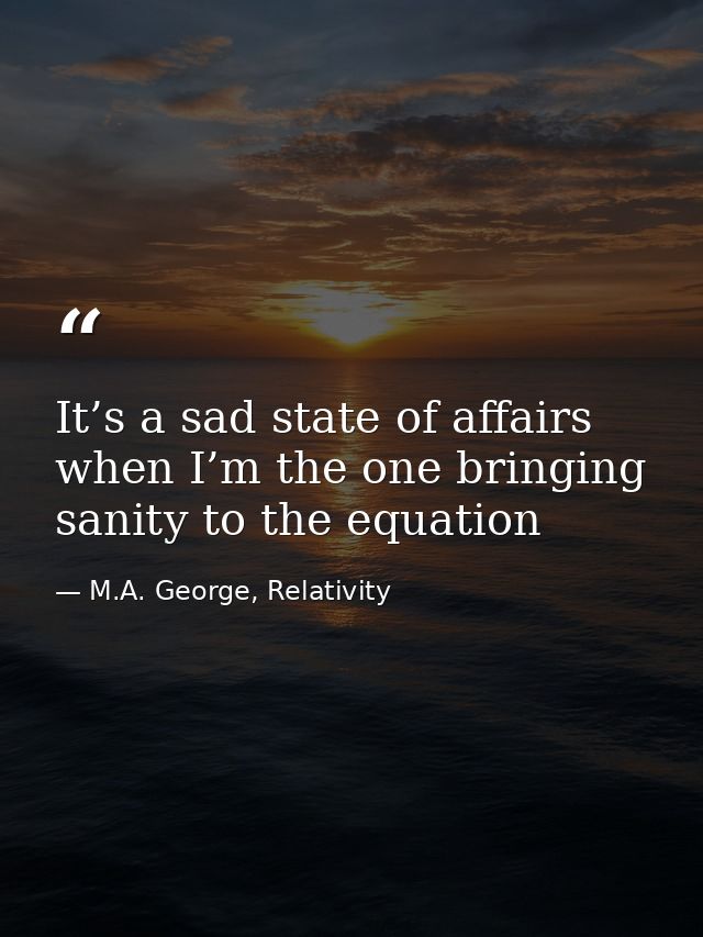 It’s a sad state of affairs when I’m the one bringing sanity to the equation — M.A. George, Relativity