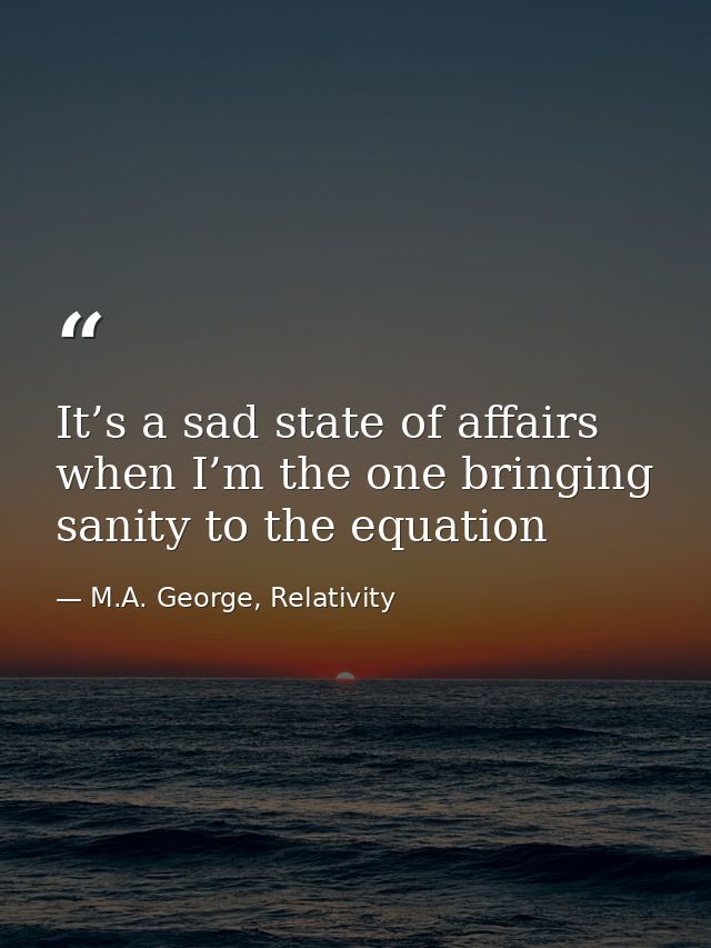 It’s a sad state of affairs when I’m the one bringing sanity to the equation — M.A. George, Relativity