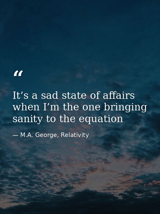It’s a sad state of affairs when I’m the one bringing sanity to the equation — M.A. George, Relativity