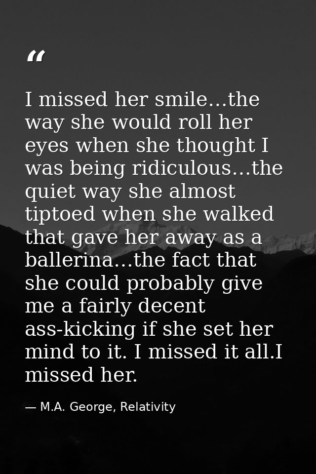 I missed her smile…the way she would roll her eyes when she thought I was being ridiculous…the quiet way she almost tipt — M.A. George, Relativity