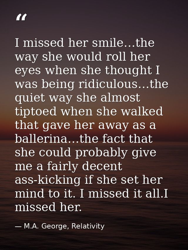 I missed her smile…the way she would roll her eyes when she thought I was being ridiculous…the quiet way she almost tipt — M.A. George, Relativity