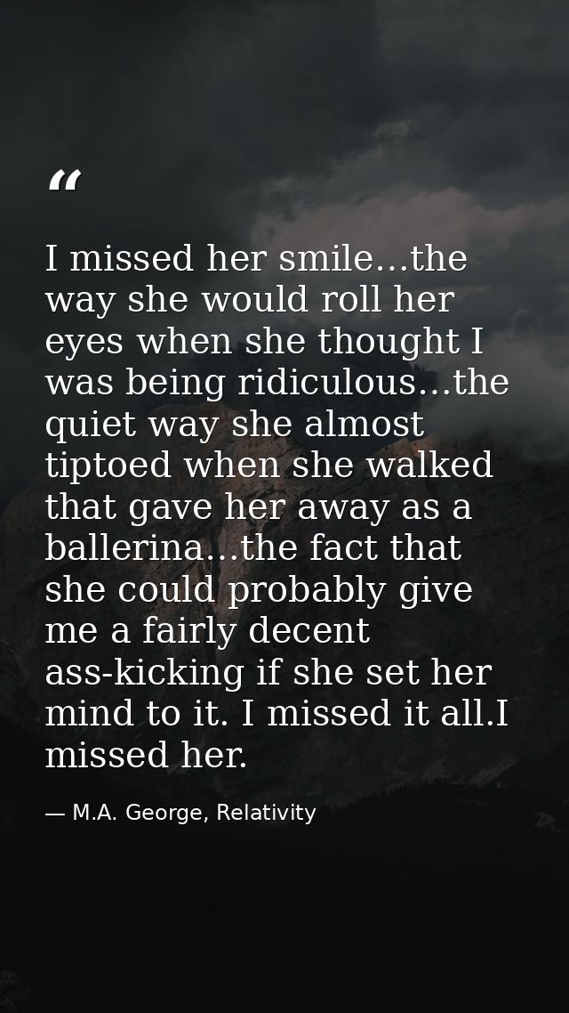 I missed her smile…the way she would roll her eyes when she thought I was being ridiculous…the quiet way she almost tipt — M.A. George, Relativity