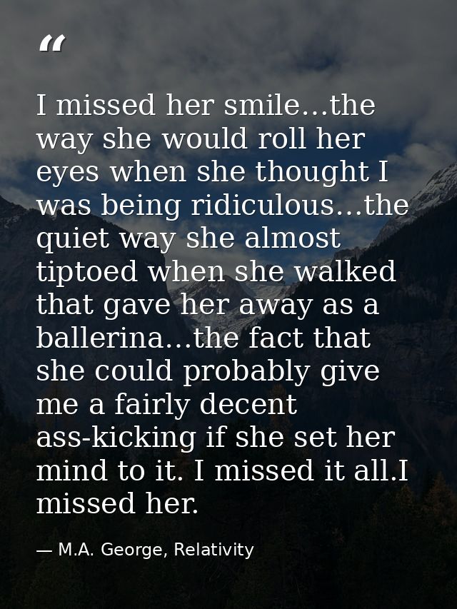 I missed her smile…the way she would roll her eyes when she thought I was being ridiculous…the quiet way she almost tipt — M.A. George, Relativity