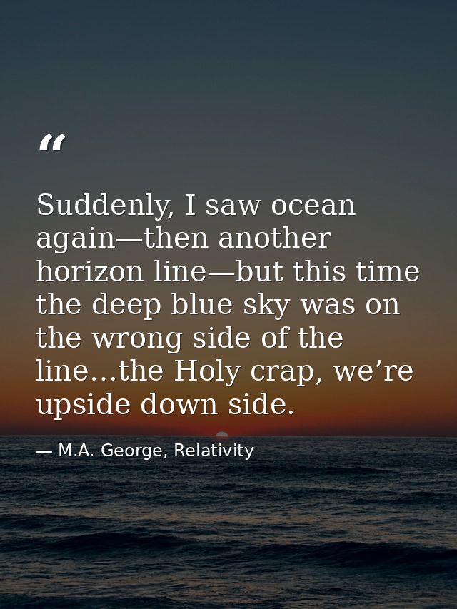 Suddenly, I saw ocean again—then another horizon line—but this time the deep blue sky was on the wrong side of the line… — M.A. George, Relativity