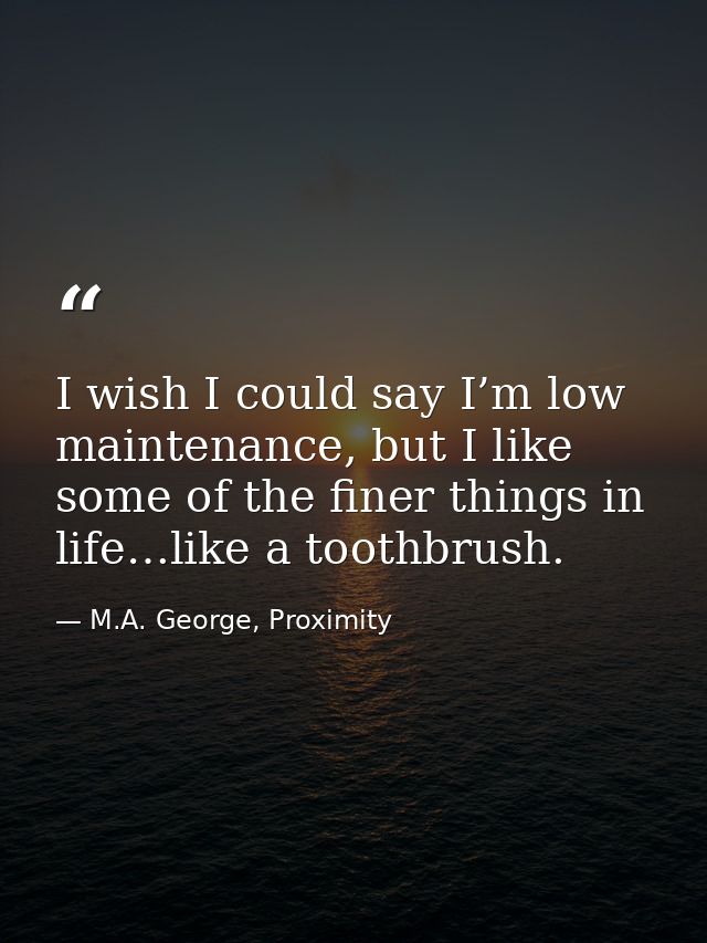 I wish I could say I’m low maintenance, but I like some of the finer things in life…like a toothbrush. — M.A. George, Proximity