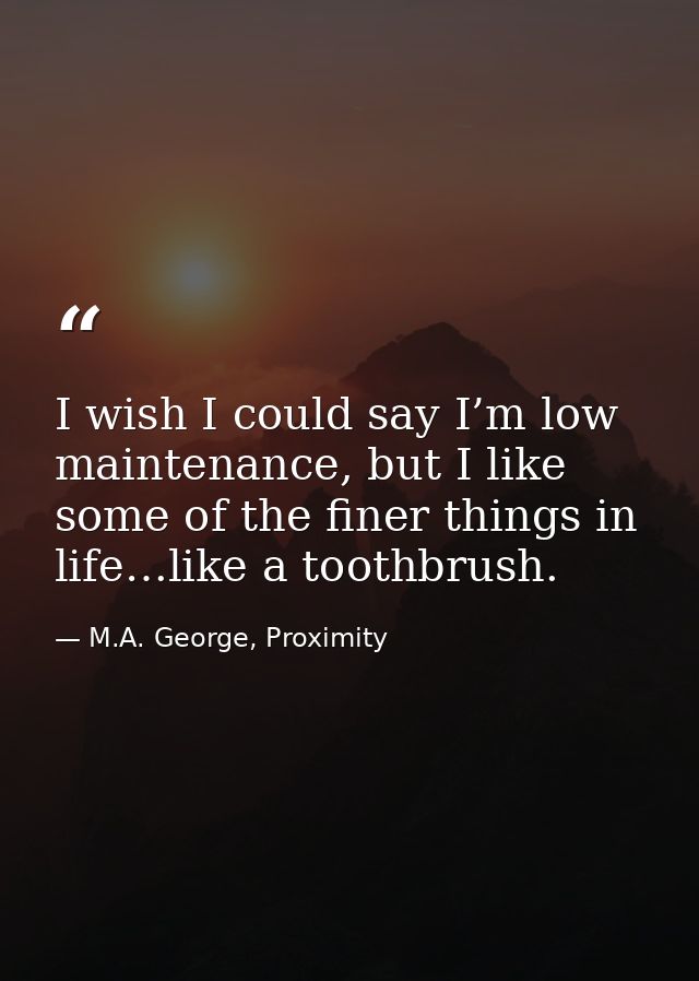 I wish I could say I’m low maintenance, but I like some of the finer things in life…like a toothbrush. — M.A. George, Proximity