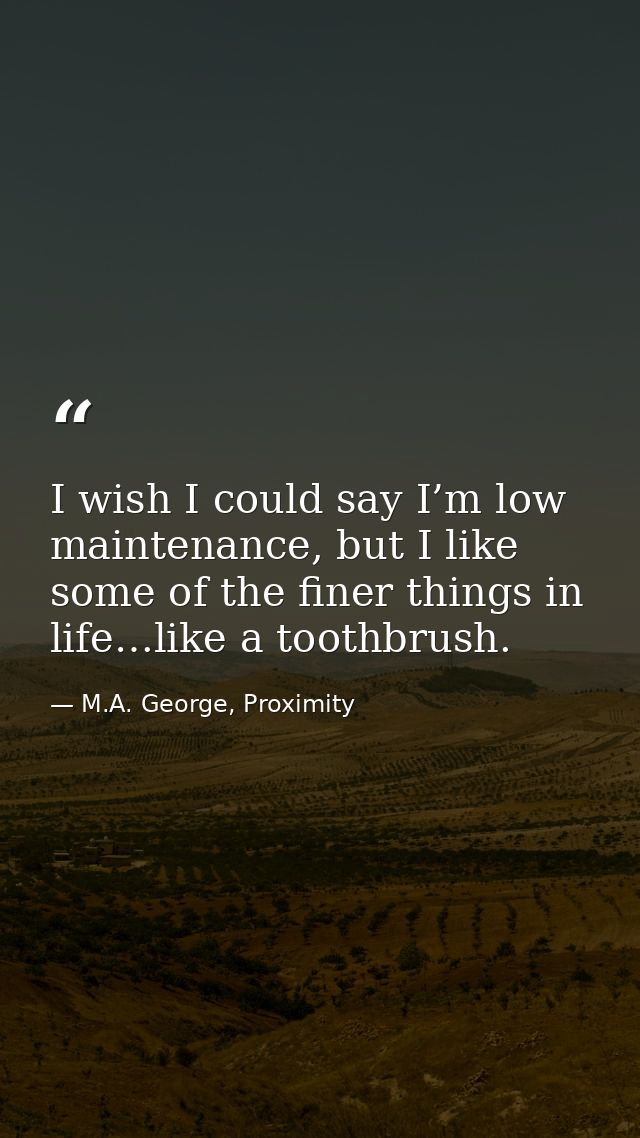 I wish I could say I’m low maintenance, but I like some of the finer things in life…like a toothbrush. — M.A. George, Proximity