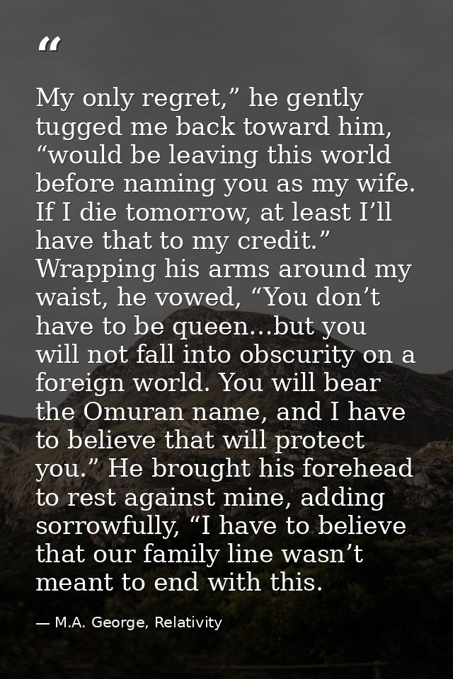 My only regret,” he gently tugged me back toward him, “would be leaving this world before naming you as my wife. If I di — M.A. George, Relativity