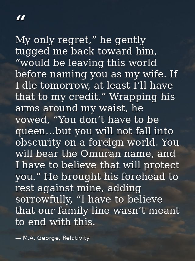 My only regret,” he gently tugged me back toward him, “would be leaving this world before naming you as my wife. If I di — M.A. George, Relativity