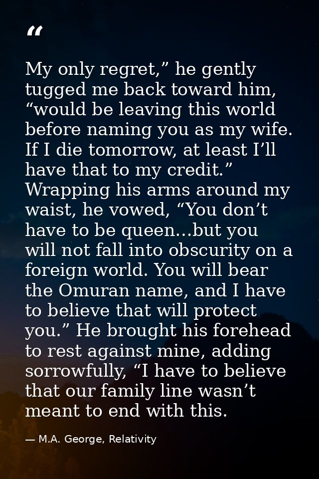 My only regret,” he gently tugged me back toward him, “would be leaving this world before naming you as my wife. If I di — M.A. George, Relativity