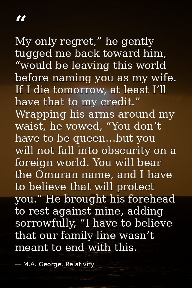 My only regret,” he gently tugged me back toward him, “would be leaving this world before naming you as my wife. If I di — M.A. George, Relativity