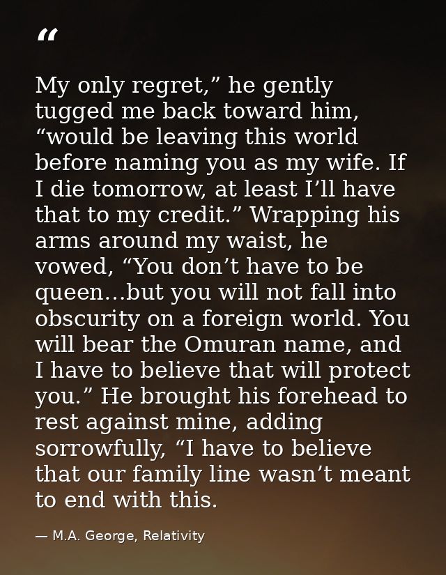 My only regret,” he gently tugged me back toward him, “would be leaving this world before naming you as my wife. If I di — M.A. George, Relativity