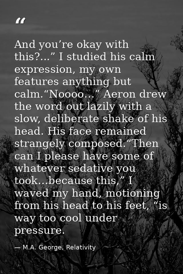 And you’re okay with this?...” I studied his calm expression, my own features anything but calm.“Noooo…” Aeron drew the  — M.A. George, Relativity
