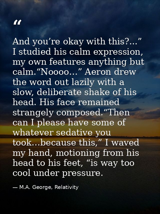 And you’re okay with this?...” I studied his calm expression, my own features anything but calm.“Noooo…” Aeron drew the  — M.A. George, Relativity
