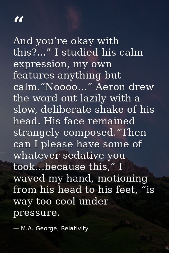 And you’re okay with this?...” I studied his calm expression, my own features anything but calm.“Noooo…” Aeron drew the  — M.A. George, Relativity
