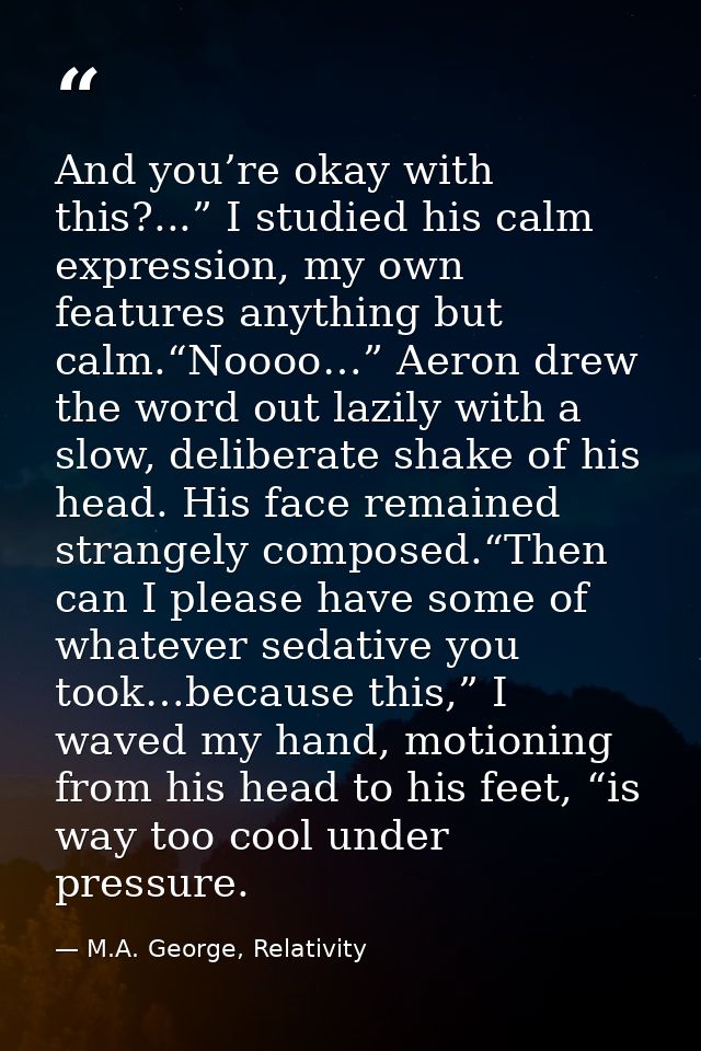 And you’re okay with this?...” I studied his calm expression, my own features anything but calm.“Noooo…” Aeron drew the  — M.A. George, Relativity
