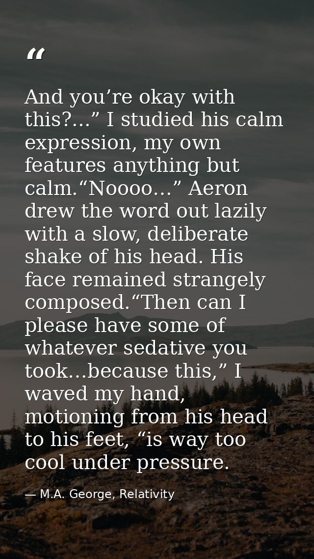 And you’re okay with this?...” I studied his calm expression, my own features anything but calm.“Noooo…” Aeron drew the  — M.A. George, Relativity