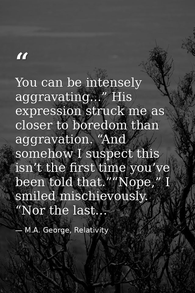 You can be intensely aggravating...” His expression struck me as closer to boredom than aggravation. “And somehow I susp — M.A. George, Relativity
