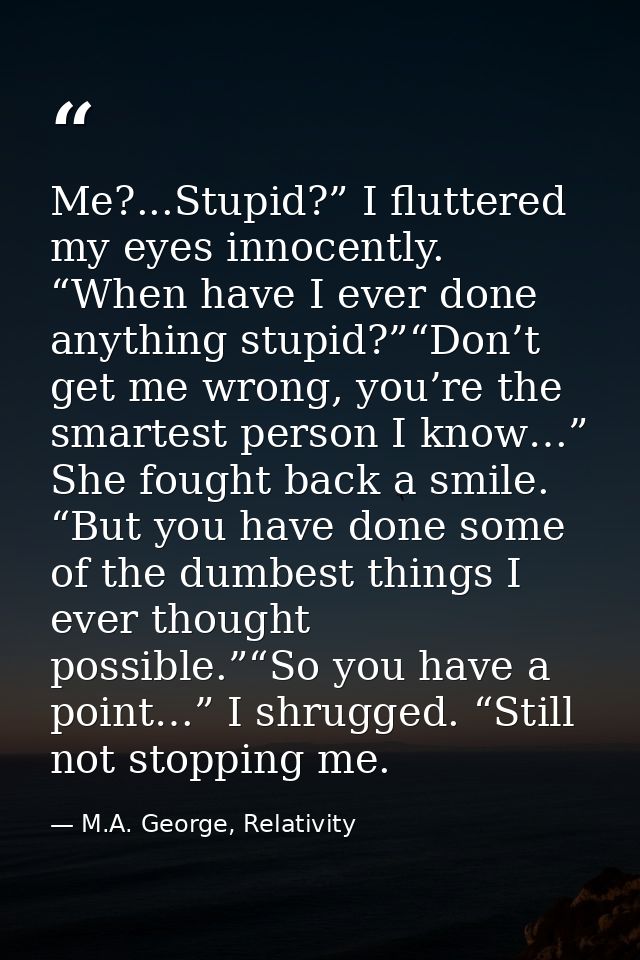 Me?...Stupid?” I fluttered my eyes innocently. “When have I ever done anything stupid?”“Don’t get me wrong, you’re the s — M.A. George, Relativity